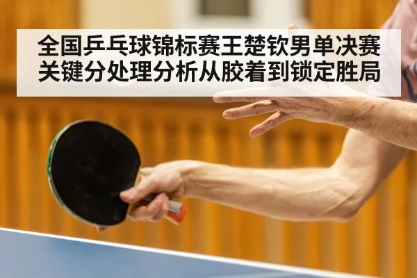 全国乒乓球锦标赛王楚钦男单决赛关键分处理分析从胶着到锁定胜局