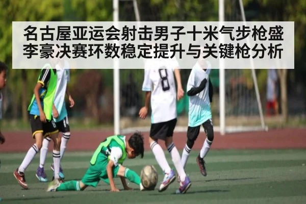 名古屋亚运会射击男子十米气步枪盛李豪决赛环数稳定提升与关键枪分析