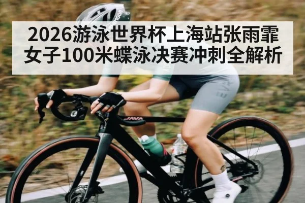 2026游泳世界杯上海站张雨霏女子100米蝶泳决赛冲刺全解析