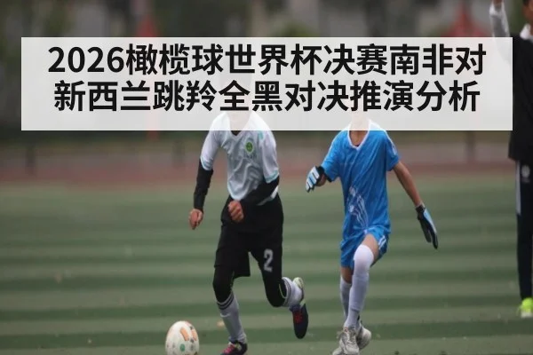 2026橄榄球世界杯决赛南非对新西兰跳羚全黑对决推演分析