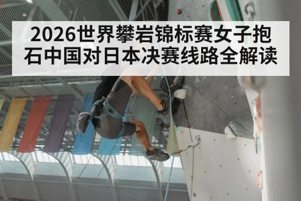 2026世界攀岩锦标赛女子抱石中国对日本决赛线路全解读