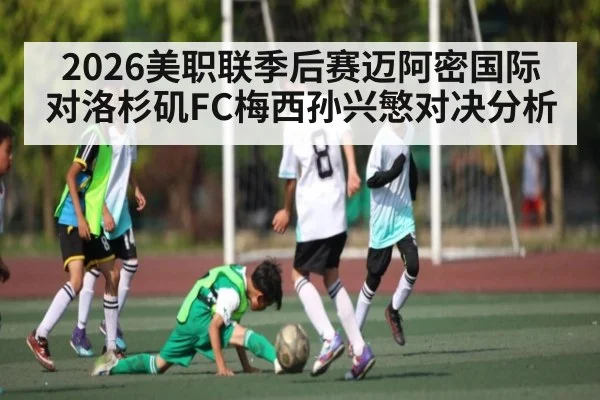 2026美职联季后赛迈阿密国际对洛杉矶FC梅西孙兴慜对决分析