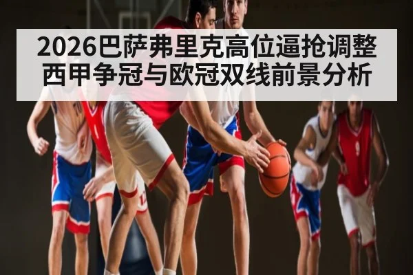 2026巴萨弗里克高位逼抢调整西甲争冠与欧冠双线前景分析