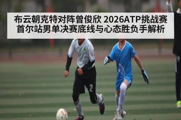 布云朝克特对阵曾俊欣 2026ATP挑战赛首尔站男单决赛底线与心态胜负手解析