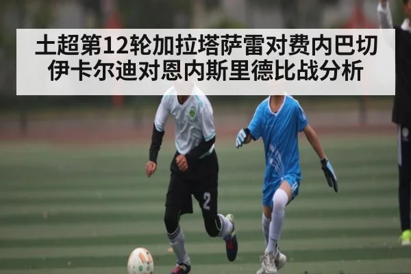 土超第12轮加拉塔萨雷对费内巴切 伊卡尔迪对恩内斯里德比战分析